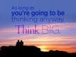 As Long As Your Going To Be Thinking Anyway Think Big