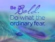 Be Bold Do What The Ordinary Fear