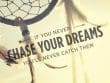 If You Never Chase Your Dreams You'll Never Catch Them