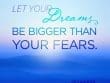 Let Your Dreams Be Bigger Than You Fears