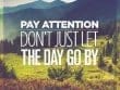 Pay Attention Don't Just Let The Day Go By