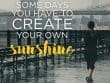 Somedays You Have To Create Your Own Sunshine