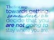 The First Step Towards Getting Somewhere Is To Decide That You Are Not Going To Stay Where You Are