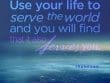 Use Your Life To Serve The World And You Will Find That It Also Serves You