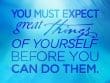 You Must Expect Great Things Of Yourself Before You Can Do Them
